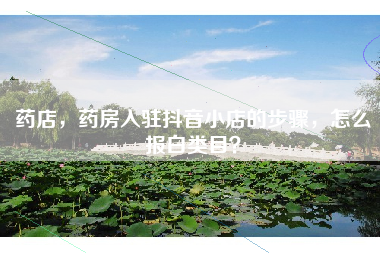 药店，药房入驻抖音小店的步骤，怎么报白类目？