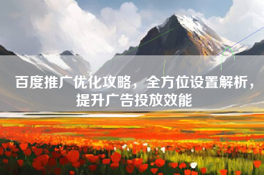 百度推广优化攻略，全方位设置解析，提升广告投放效能