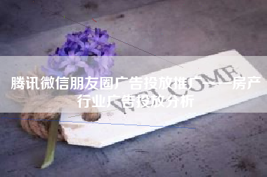 腾讯微信朋友圈广告投放推广——房产行业广告投放分析