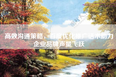 高效沟通策略，百度优化推广话术助力企业品牌声量飞跃