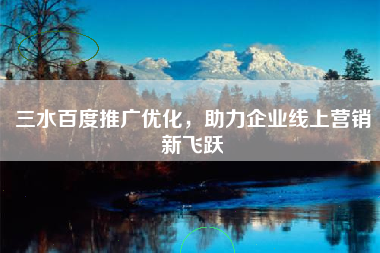 三水百度推广优化，助力企业线上营销新飞跃