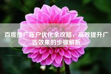 百度推广账户优化全攻略，高效提升广告效果的步骤解析