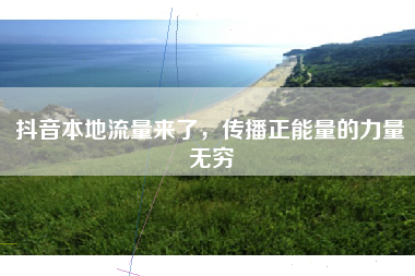 抖音本地流量来了，传播正能量的力量无穷
