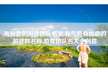 有创意的游戏团队名字,有气势有创意的游戏群名称,游戏团队名大全创意