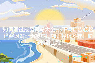如何通过成品网站大全app下载广告轻松搭建网站：无技术门槛、模板多样，助你快速上线