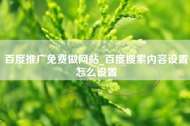 百度推广免费做网站_百度搜索内容设置怎么设置