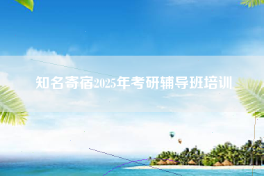 知名寄宿2025年考研辅导班培训