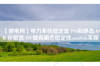 【微电网】电力系统稳定器 PSS和静态 VAR 补偿器 SVC提高瞬态稳定性simulink实现