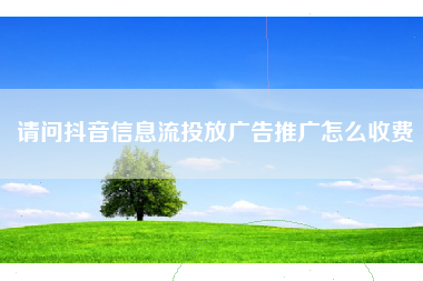 请问抖音信息流投放广告推广怎么收费