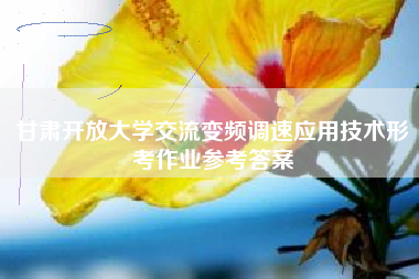 甘肃开放大学交流变频调速应用技术形考作业参考答案