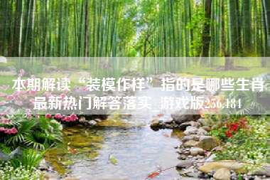 本期解读“装模作样”指的是哪些生肖最新热门解答落实_游戏版256.184