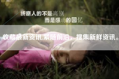 收藏最新资讯,紧随前沿，搜集新鲜资讯。