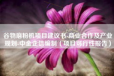 谷物磨粉机项目建议书-商业合作及产业规划-中金企信编制（项目可行性报告）