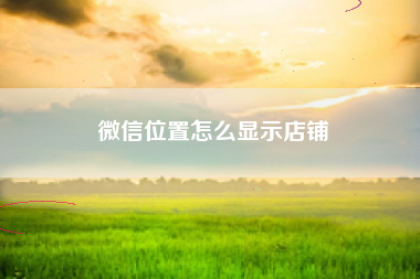 微信位置怎么显示店铺