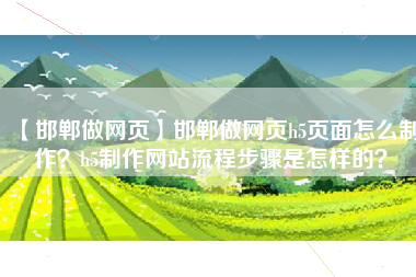【邯郸做网页】邯郸做网页h5页面怎么制作？h5制作网站流程步骤是怎样的？