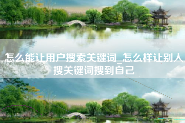 怎么能让用户搜索关键词_怎么样让别人搜关键词搜到自己