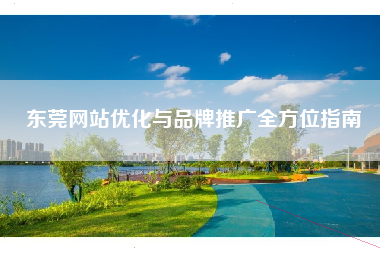 东莞网站优化与品牌推广全方位指南