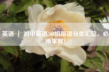 英语 ｜ 初中英语500组短语分类汇总，必须掌握！