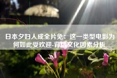 日本夕妇人成全片免：这一类型电影为何如此受欢迎-背后文化因素分析
