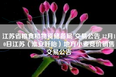 江苏省粮食和物资储备局 交易公告 12月10日江苏（淮安盱眙）地方小麦竞价销售交易公告