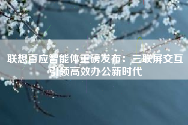 联想百应智能体重磅发布：三联屏交互引领高效办公新时代