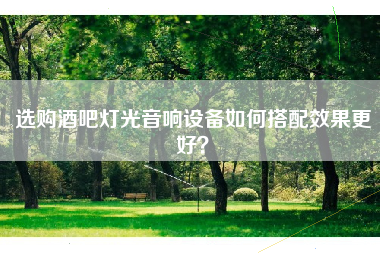 选购酒吧灯光音响设备如何搭配效果更好？