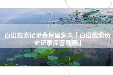 百度搜索记录会保留多久【百度搜索历史记录保留几天】