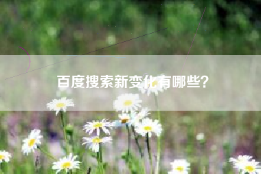 百度搜索新变化有哪些？