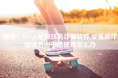 醒悟！GYApp是做任务诈骗软件,受骗操作错误为由不给提现怎么办