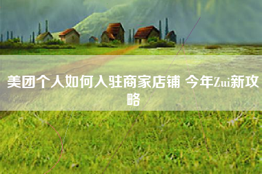 美团个人如何入驻商家店铺 今年Zui新攻略 美团个人如何入驻商家店铺 今年Zui新攻略