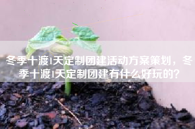 冬季十渡1天定制团建活动方案策划，冬季十渡1天定制团建有什么好玩的？