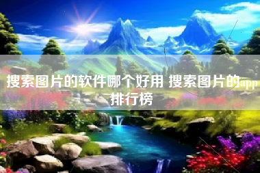 搜索图片的软件哪个好用 搜索图片的app排行榜