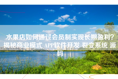 水果店如何通过会员制实现长期盈利？揭秘商业模式 APP软件开发 裂变系统 源码