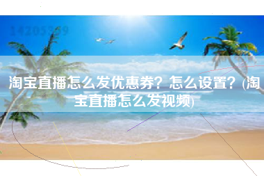 淘宝直播怎么发优惠券？怎么设置？(淘宝直播怎么发视频)