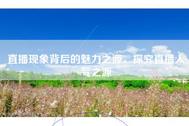 直播现象背后的魅力之源，探究直播人气之源