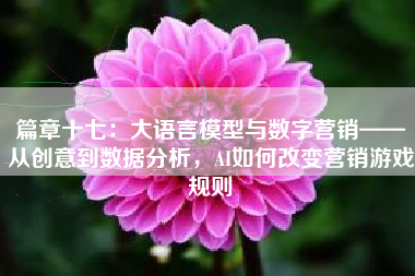 篇章十七：大语言模型与数字营销——从创意到数据分析，AI如何改变营销游戏规则