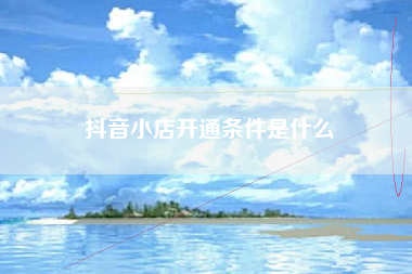 抖音小店开通条件是什么