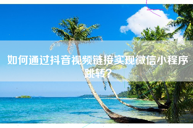 如何通过抖音视频链接实现微信小程序跳转？