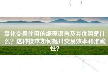 量化交易使用的编程语言及其优势是什么？这种技术如何提升交易效率和准确性？