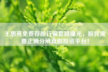 王思亮免费荐股行骗套路曝光，股民需要正确分辨真假投资平台！