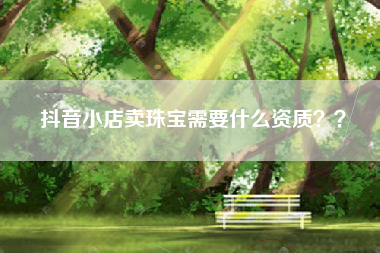 抖音小店卖珠宝需要什么资质？？