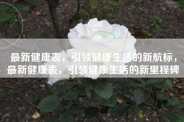 最新健康表，引领健康生活的新航标，最新健康表，引领健康生活的新里程碑