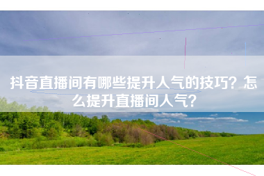 抖音直播间有哪些提升人气的技巧？怎么提升直播间人气？