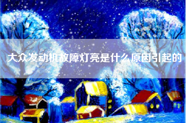 大众发动机故障灯亮是什么原因引起的
