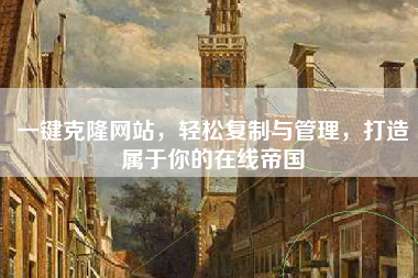 一键克隆网站，轻松复制与管理，打造属于你的在线帝国