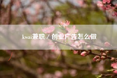 kwai兼职／创业广告怎么做