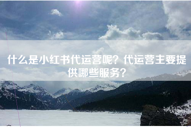 什么是小红书代运营呢？代运营主要提供哪些服务？