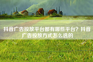 抖音广告投放平台都有哪些平台？抖音广告投放方式怎么选的