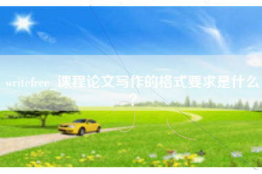 writefree_课程论文写作的格式要求是什么？