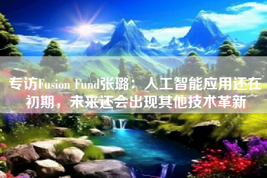 专访Fusion Fund张璐：人工智能应用还在初期，未来还会出现其他技术革新